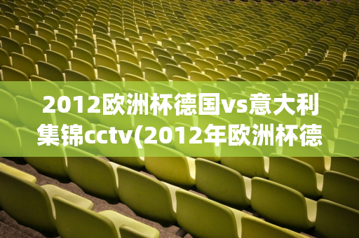 2012欧洲杯德国vs意大利集锦cctv(2012年欧洲杯德国vs意大利)