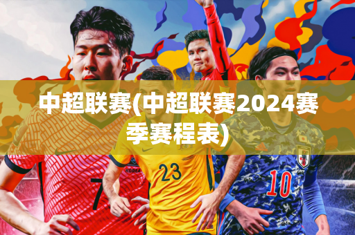 中超联赛(中超联赛2024赛季赛程表)