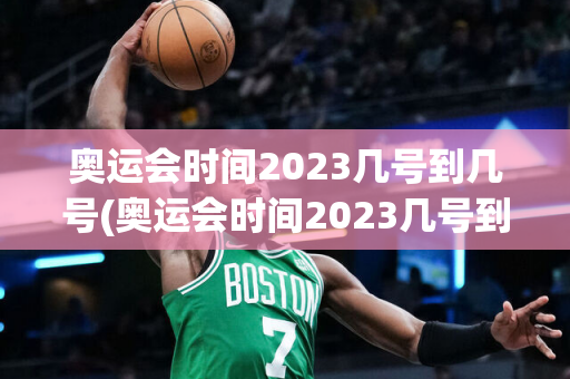 奥运会时间2023几号到几号(奥运会时间2023几号到几号结束)